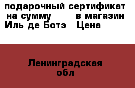 подарочный сертификат на сумму 10000 в магазин Иль де Ботэ › Цена ­ 9 500 - Ленинградская обл., Санкт-Петербург г. Подарки и сувениры » Подарочные сертификаты   . Ленинградская обл.,Санкт-Петербург г.